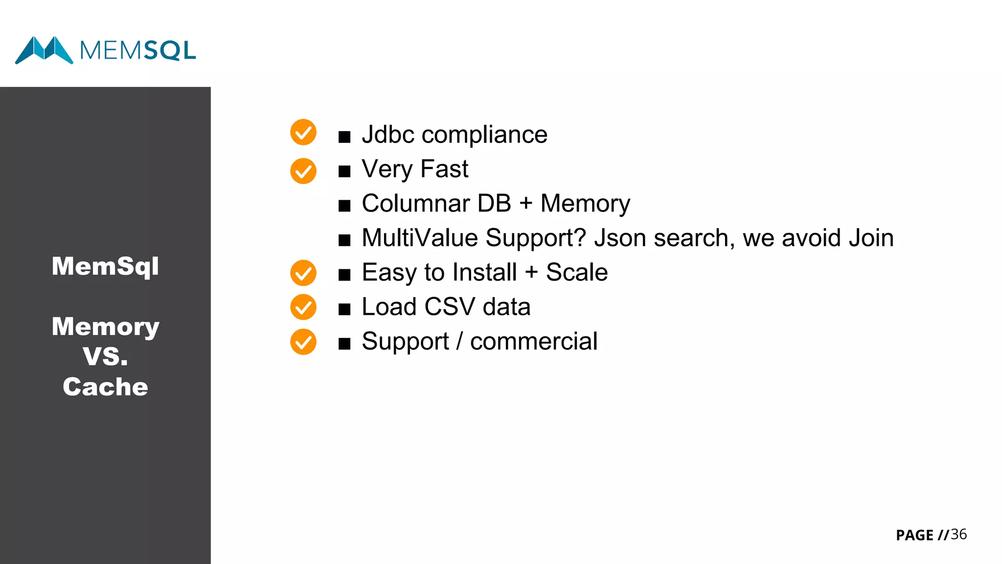 36PAGE //
MemSql
Memory
VS.
Cache
■ Jdbc compliance
■ Very Fast
■ Columnar DB + Memory
■ MultiValue Support? Json search, we avoid Join
■ Easy to Install + Scale
■ Load CSV data
■ Support / commercial
 