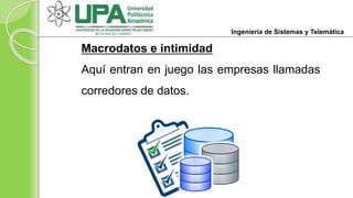 Macrodatos e intimidad
Aquí entran en juego las empresas llamadas
corredores de datos.
Ingeniería de Sistemas y Telemática
 