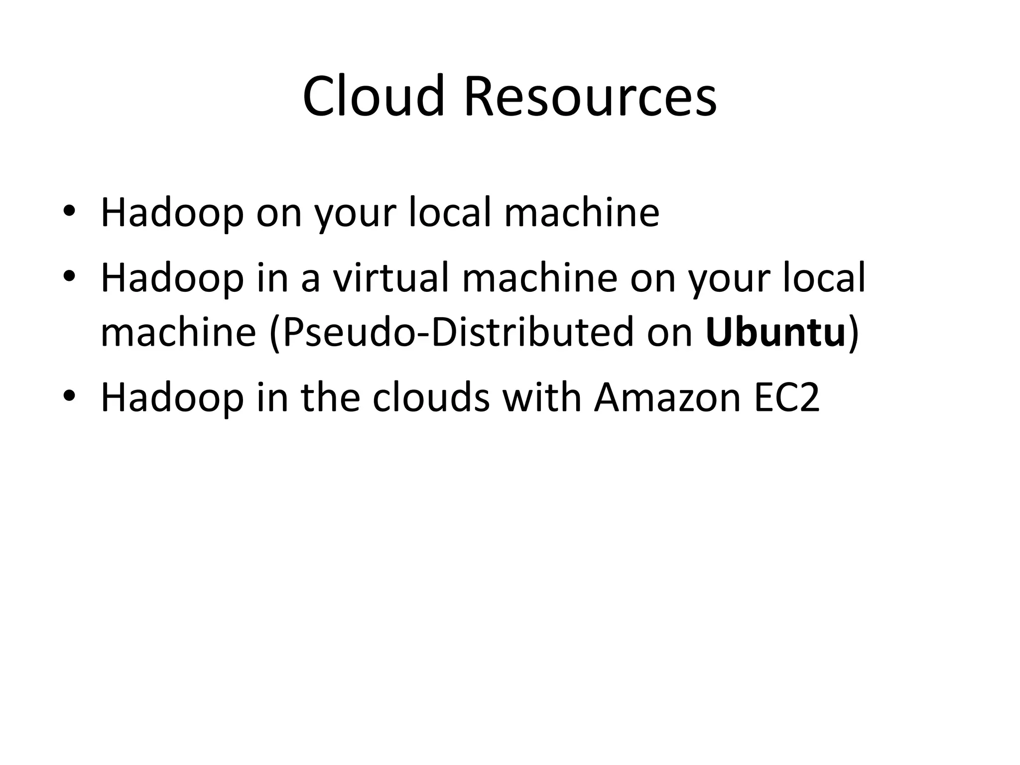Cloud Resources
• Hadoop on your local machine
• Hadoop in a virtual machine on your local
machine (Pseudo-Distributed on Ubuntu)
• Hadoop in the clouds with Amazon EC2
 