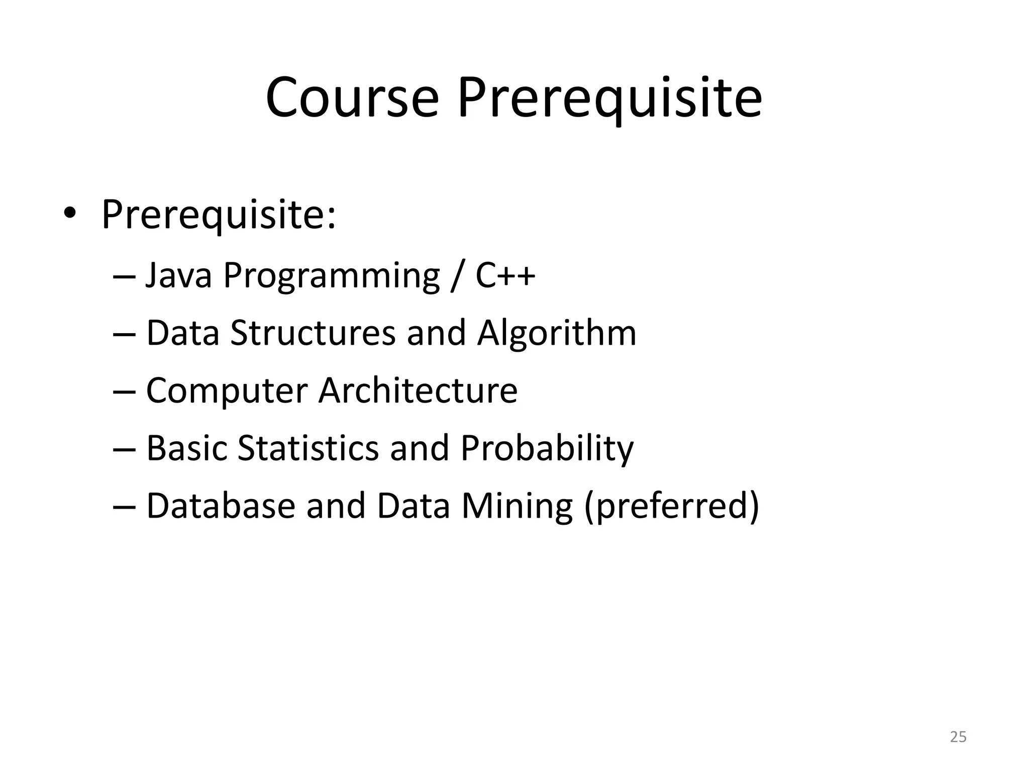 Course Prerequisite
• Prerequisite:
– Java Programming / C++
– Data Structures and Algorithm
– Computer Architecture
– Basic Statistics and Probability
– Database and Data Mining (preferred)
25
 