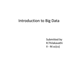 Introduction to Big Data
Submitted by
R.Thilakavathi
II - M.sc(cs)
 