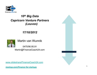 10th Big Data
    Capricorn Venture Partners
              (Leuven)

                17/10/2012

           Martin van Wunnik
                0475/96.95.91
         Martin@FinanceCoach24.com




www.slideshare/FinanceCoach24.com
                                     1
meetup.com/Finance-for-startups
 