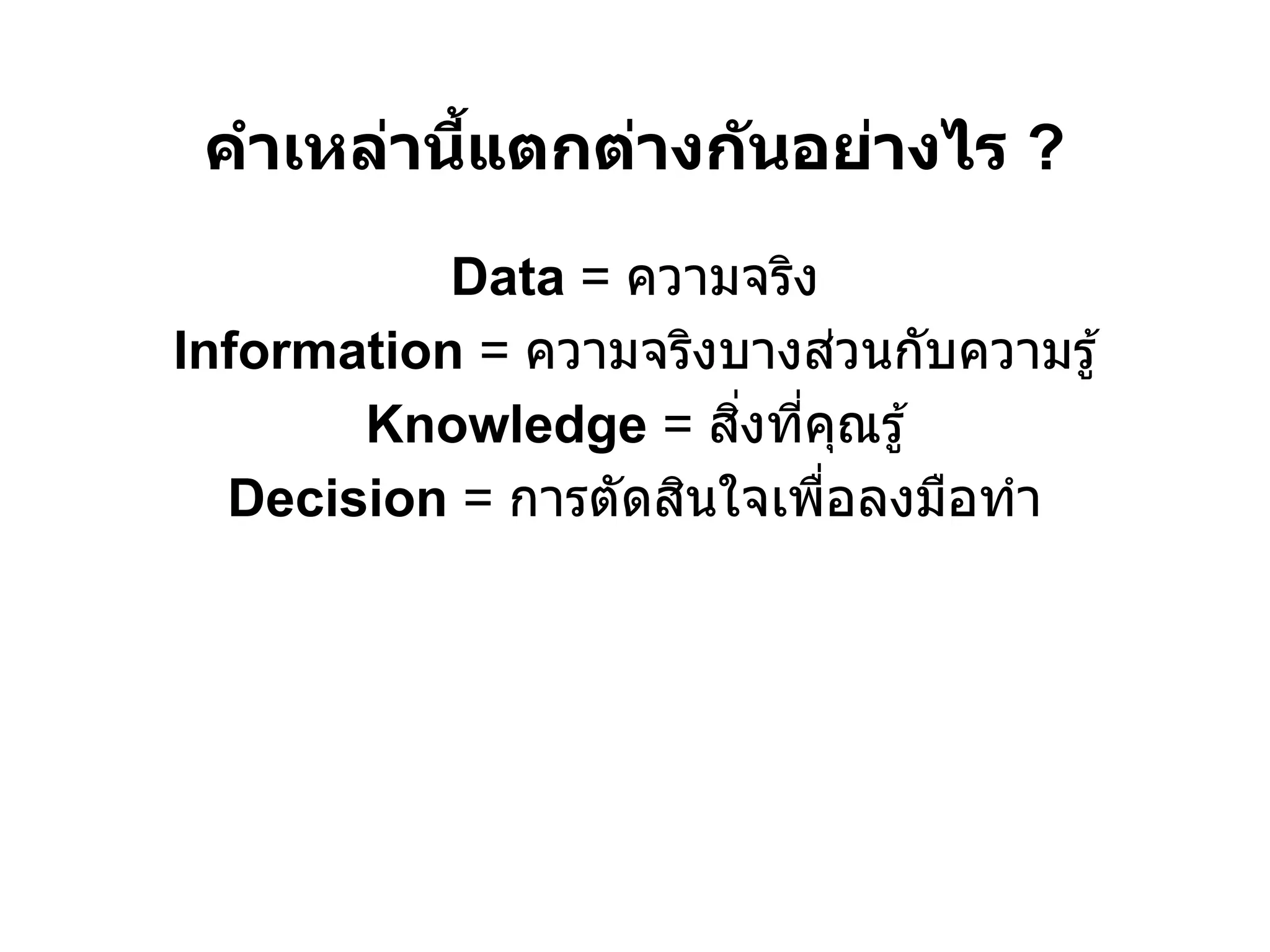 คําเหล่านีแตกต่างก ันอย่างไร ?
           Data = ความจริง
Information = ความจริงบางส่วนกับความรู ้
       Knowledge = สิงทีคุณรู ้
  Decision = การตัดสินใจเพือลงมือทํา
 