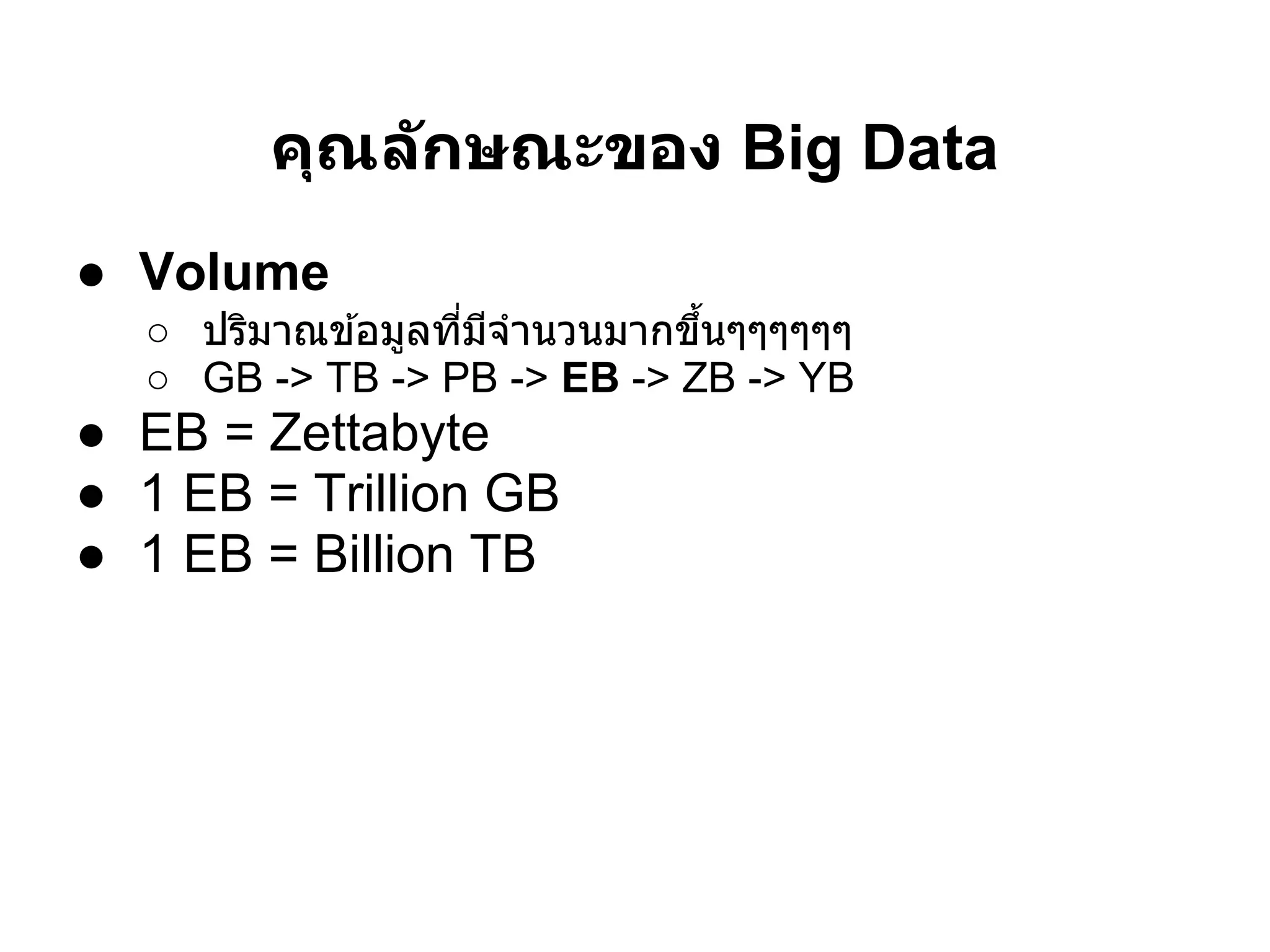 คุณล ักษณะของ Big Data
● Volume
  ○ ปริมาณข ้อมูลทีมีจํานวนมากขึนๆๆๆๆๆๆ
  ○ GB -> TB -> PB -> EB -> ZB -> YB
● EB = Zettabyte
● 1 EB = Trillion GB
● 1 EB = Billion TB
 