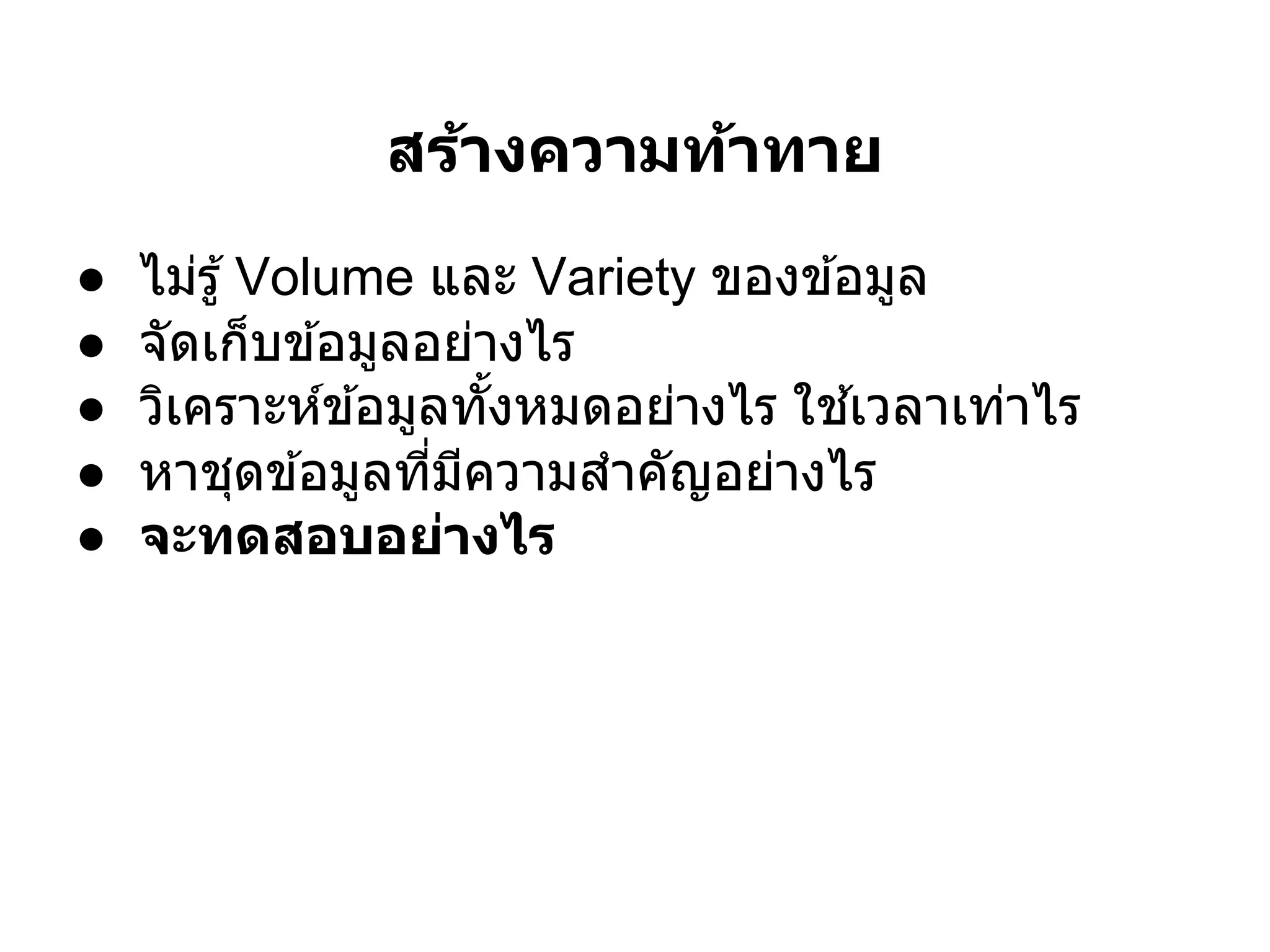 สร้างความท้าทาย
●   ไม่รู ้ Volume และ Variety ของข ้อมูล
●   จัดเก็บข ้อมูลอย่างไร
●   วิเคราะห์ข ้อมูลทังหมดอย่างไร ใช ้เวลาเท่าไร
●   หาชุดข ้อมูลทีมีความสําคัญอย่างไร
●   จะทดสอบอย่างไร
 