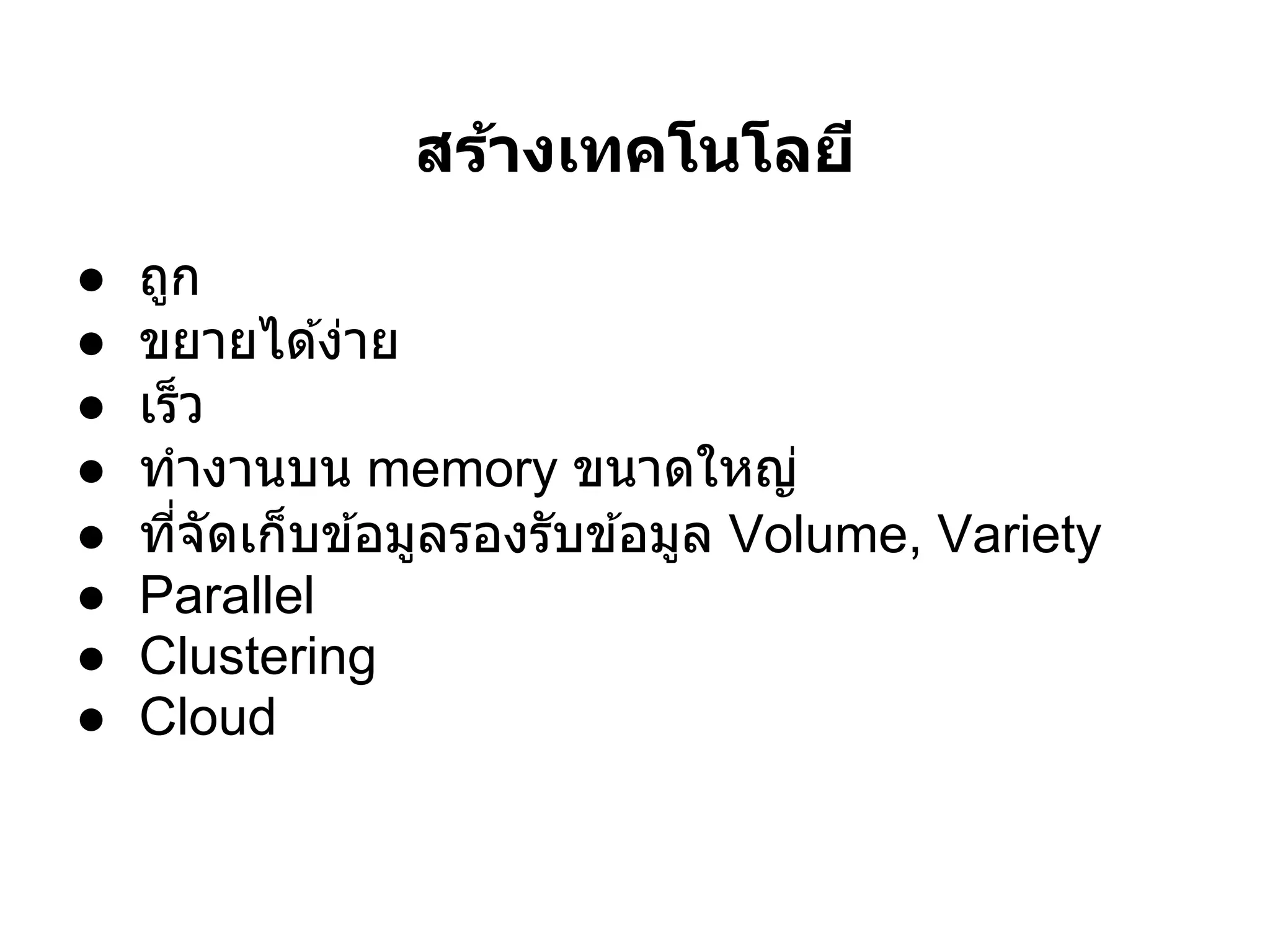 สร้างเทคโนโลยี
●   ถูก
●   ขยายได ้ง่าย
●   เร็ว
●   ทํางานบน memory ขนาดใหญ่
●   ทีจัดเก็บข ้อมูลรองรับข ้อมูล Volume, Variety
●   Parallel
●   Clustering
●   Cloud
 