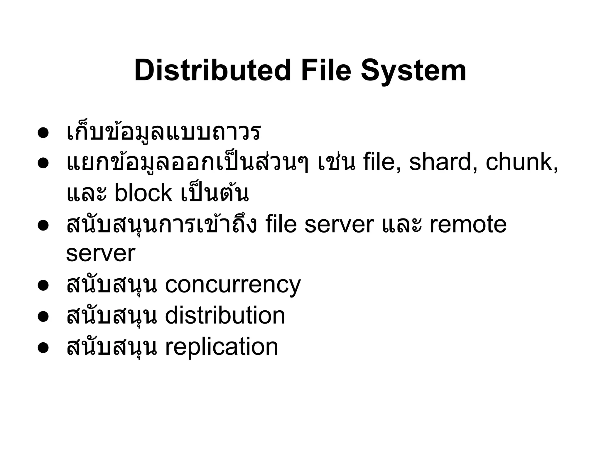 Distributed File System
● เก็บข ้อมูลแบบถาวร
● แยกข ้อมูลออกเป็ นส่วนๆ เช่น file, shard, chunk,
  และ block เป็ นต ้น
● สนับสนุนการเข ้าถึง file server และ remote
  server
● สนับสนุน concurrency
● สนับสนุน distribution
● สนับสนุน replication
 