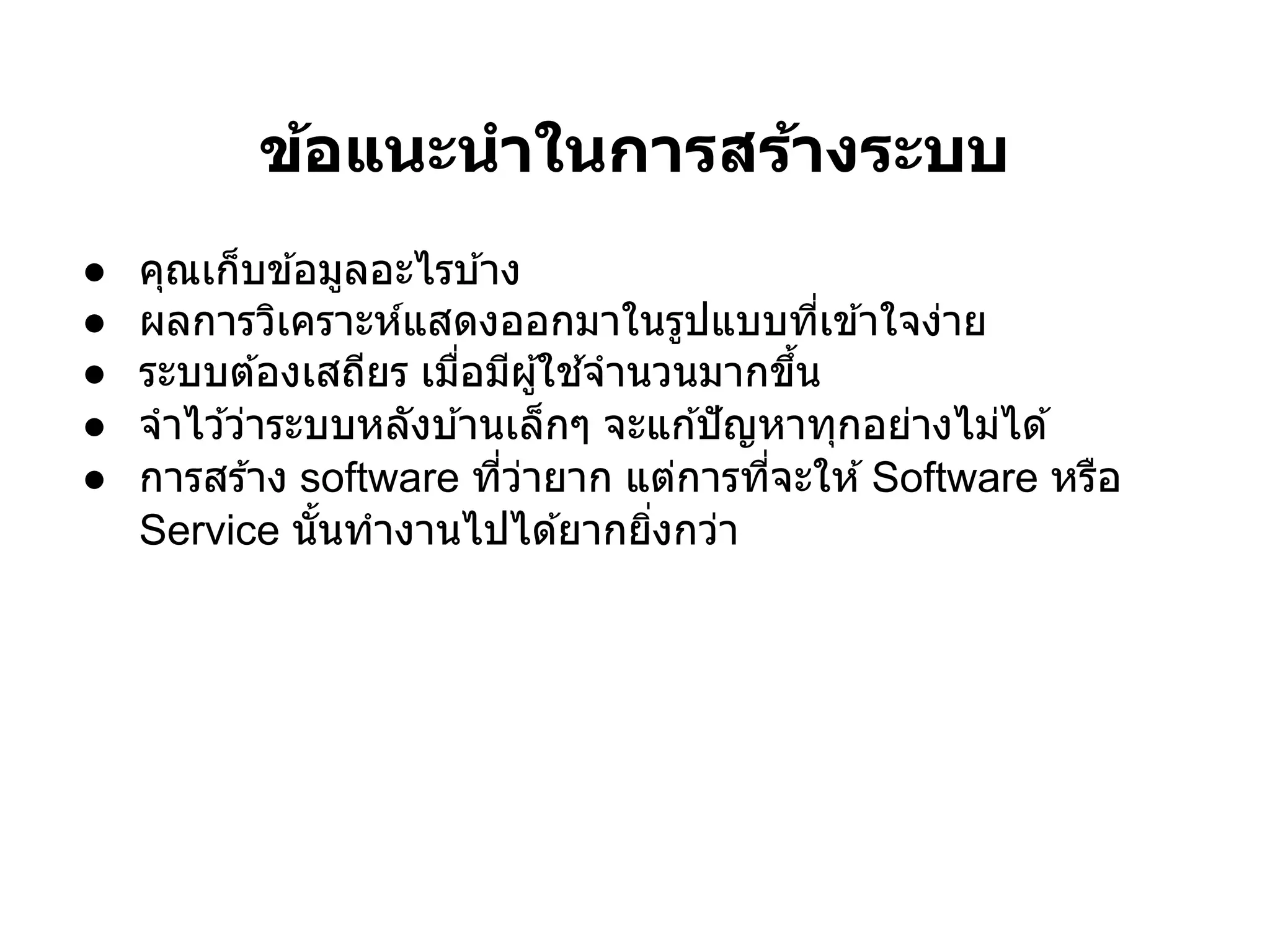 ข้อแนะนําในการสร้างระบบ
●   คุณเก็บข ้อมูลอะไรบ ้าง
●   ผลการวิเคราะห์แสดงออกมาในรูปแบบทีเข ้าใจง่าย
●   ระบบต ้องเสถียร เมือมีผู ้ใช ้จํานวนมากขึน
●   จําไว ้ว่าระบบหลังบ ้านเล็กๆ จะแก ้ปั ญหาทุกอย่างไม่ได ้
●   การสร ้าง software ทีว่ายาก แต่การทีจะให ้ Software หรือ
    Service นันทํางานไปได ้ยากยิงกว่า
 