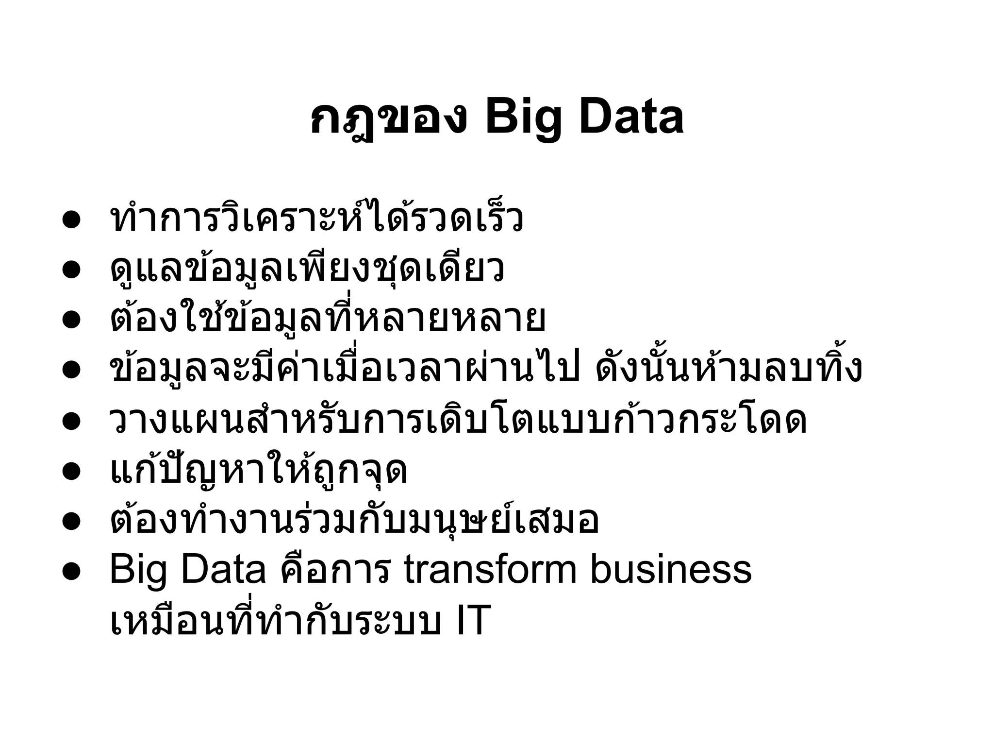 กฎของ Big Data
●   ทําการวิเคราะห์ได ้รวดเร็ว
●   ดูแลข ้อมูลเพียงชุดเดียว
●   ต ้องใช ้ข ้อมูลทีหลายหลาย
●   ข ้อมูลจะมีคาเมือเวลาผ่านไป ดังนันห ้ามลบทิง
                   ่
●   วางแผนสําหรับการเดิบโตแบบก ้าวกระโดด
●   แก ้ปั ญหาให ้ถูกจุด
●   ต ้องทํางานร่วมกับมนุษย์เสมอ
●   Big Data คือการ transform business
    เหมือนทีทํากับระบบ IT
 