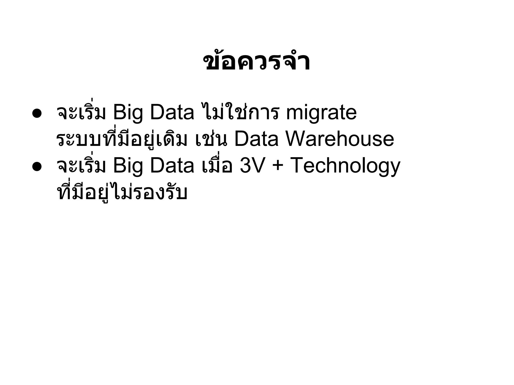 ข้อควรจํา
● จะเริม Big Data ไม่ใช่การ migrate
  ระบบทีมีอยูเดิม เช่น Data Warehouse
              ่
● จะเริม Big Data เมือ 3V + Technology
  ทีมีอยูไม่รองรับ
         ่
 