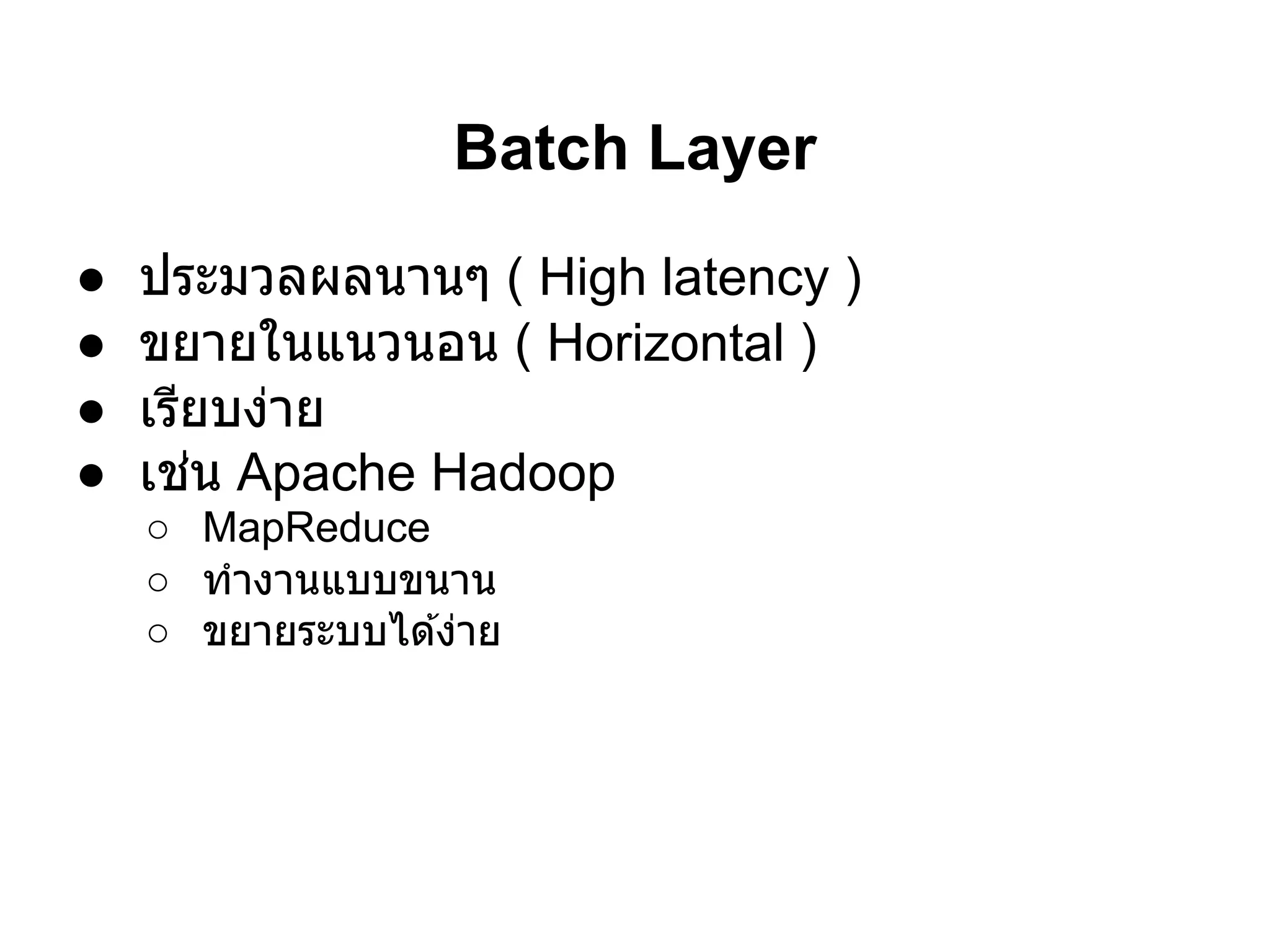 Batch Layer
●   ประมวลผลนานๆ ( High latency )
●   ขยายในแนวนอน ( Horizontal )
●   เรียบง่าย
●   เช่น Apache Hadoop
    ○ MapReduce
    ○ ทํางานแบบขนาน
    ○ ขยายระบบได ้ง่าย
 