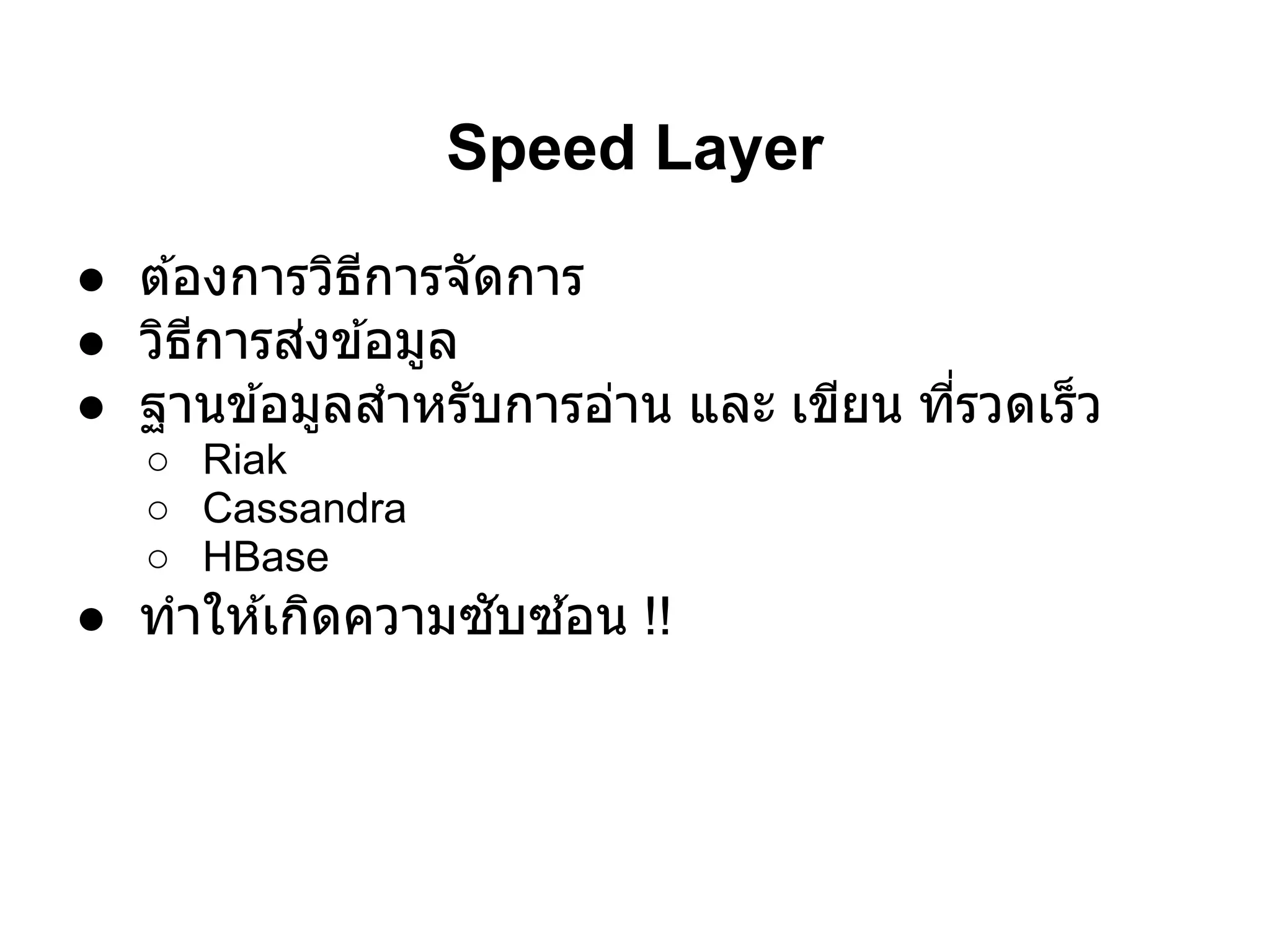 Speed Layer
● ต ้องการวิธการจัดการ
             ี
● วิธการส่งข ้อมูล
      ี
● ฐานข ้อมูลสําหรับการอ่าน และ เขียน ทีรวดเร็ว
   ○ Riak
   ○ Cassandra
   ○ HBase
● ทําให ้เกิดความซับซ ้อน !!
 