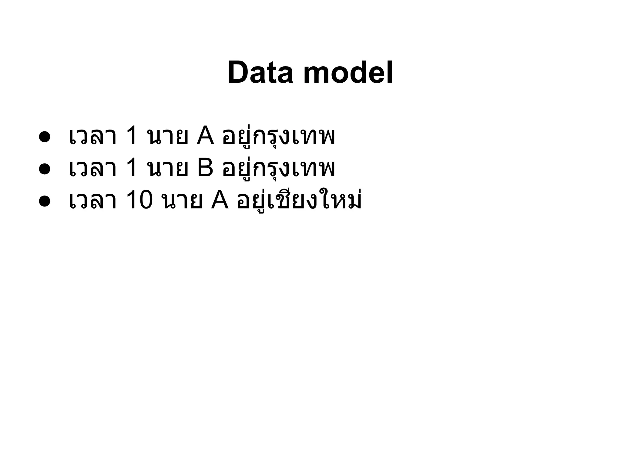 Data model
● เวลา 1 นาย A อยูกรุงเทพ
                  ่
● เวลา 1 นาย B อยูกรุงเทพ
                    ่
● เวลา 10 นาย A อยูเชียงใหม่
                      ่
 