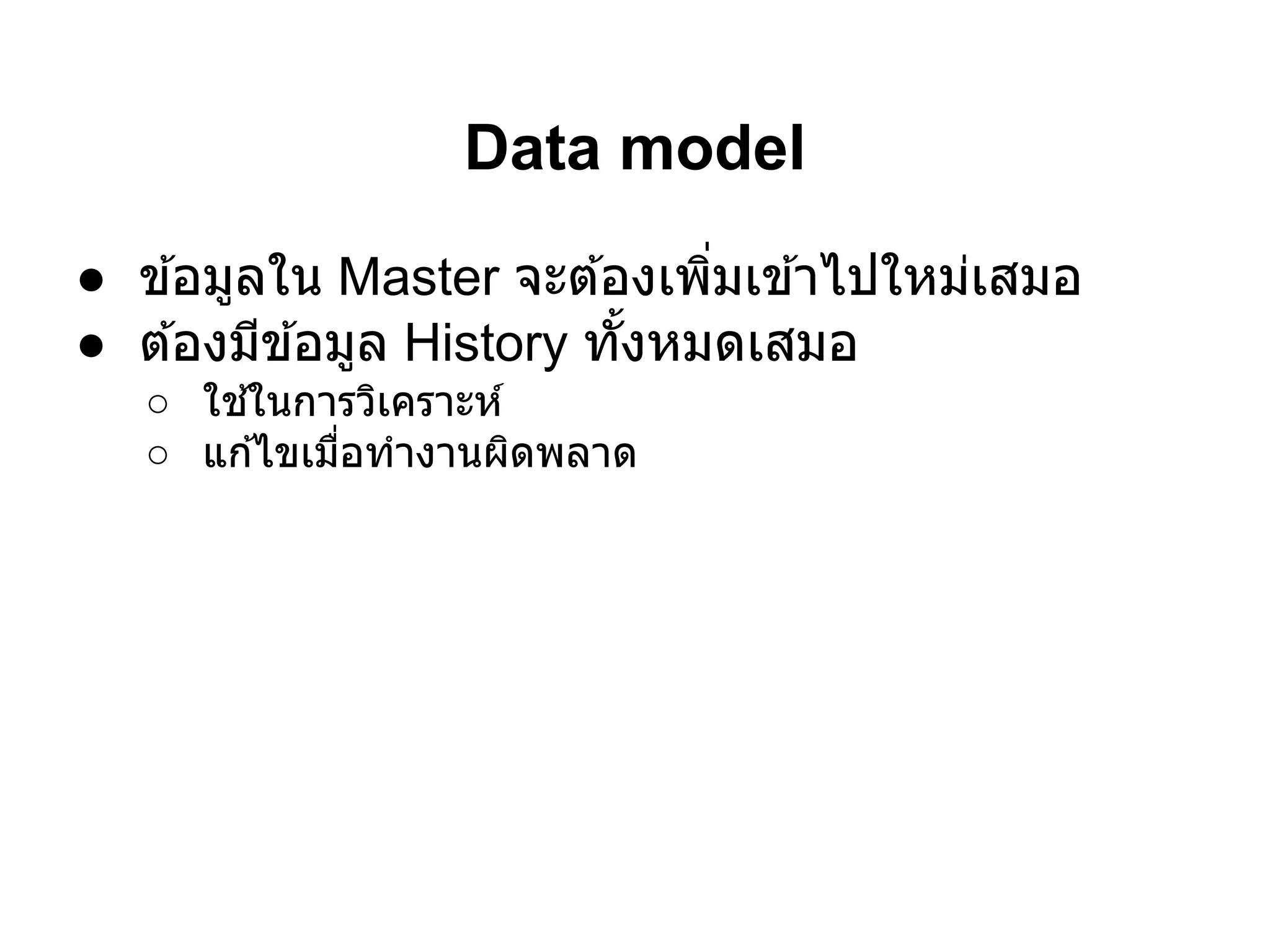 Data model
● ข ้อมูลใน Master จะต ้องเพิมเข ้าไปใหม่เสมอ
● ต ้องมีข ้อมูล History ทังหมดเสมอ
   ○ ใช ้ในการวิเคราะห์
   ○ แก ้ไขเมือทํางานผิดพลาด
 