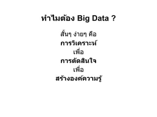 ทําไมต้อง Big Data ?
    สันๆ ง่ายๆ คือ
    การวิเคราะห์
         เพือ
    การต ัดสินใจ
         เพือ
   สร้างองค์ความรู ้
 