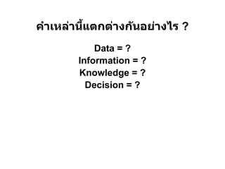 คําเหล่านีแตกต่างก ันอย่างไร ?
            Data = ?
        Information = ?
        Knowledge = ?
          Decision = ?
 
