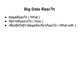 Big Data คืออะไร
● ข ้อมูลคืออะไร ( What )
● จัดการมันอย่างไร ( How )
● เพือเปิ ดให ้รู ้ว่าข ้อมูลมันเกียวกับอะไร ( What with )
 