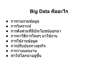 Big Data คืออะไร
●   การรวบรวมข ้อมูล
●   การวิเคราะห์
●   การดึงส่วนทีมีประโยชน์ออกมา
●   การหาวิธการใหม่ๆ มาใช ้งาน
              ี
●   การใช ้งานข ้อมูล
●   การปรับปรุงทางธุรกิจ
●   การวางแผนงาน
●   ทําให ้โลกน่าอยูขน
                     ่ ึ
 