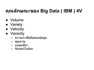 คุณล ักษณะของ Big Data ( IBM ) 4V
●   Volume
●   Variety
●   Velocity
●   Veracity
    ○   ความน่าเชือถือของข ้อมูล
    ○   คุณภาพ
    ○   แหล่งทีมา
    ○   Noise/Outlier
 