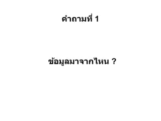 คําถามที 1




ข้อมูลมาจากไหน ?
 