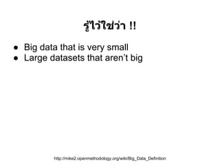 รูไว้ใช่วา !!
                           ้      ่
● Big data that is very small
● Large datasets that aren’t big




          http://mike2.openmethodology.org/wiki/Big_Data_Definition
 