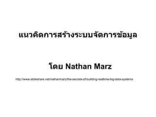 แนวคิดการสร้างระบบจ ัดการข้อมูล



                        โดย Nathan Marz
http://www.slideshare.net/nathanmarz/the-secrets-of-building-realtime-big-data-systems
 