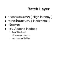 Batch Layer
●   ประมวลผลนานๆ ( High latency )
●   ขยายในแนวนอน ( Horizontal )
●   เรียบง่าย
●   เช่น Apache Hadoop
    ○ MapReduce
    ○ ทํางานแบบขนาน
    ○ ขยายระบบได ้ง่าย
 