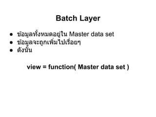 Batch Layer
● ข ้อมูลทังหมดอยูใน Master data set
                   ่
● ข ้อมูลจะถูกเพิมไปเรือยๆ
● ดังนัน

      view = function( Master data set )
 