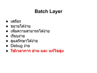 Batch Layer
●   เสถียร
●   ขยายได ้ง่าย
●   เพิมความสามารถได ้ง่าย
●   เรียบง่าย
●   ดูแลรักษาได ้ง่าย
●   Debug ง่าย
●   ใช้เวลาการ อ่าน และ แก้ไขสูง
 