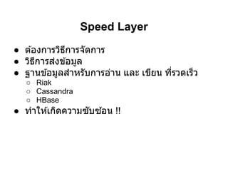 Speed Layer
● ต ้องการวิธการจัดการ
             ี
● วิธการส่งข ้อมูล
      ี
● ฐานข ้อมูลสําหรับการอ่าน และ เขียน ทีรวดเร็ว
   ○ Riak
   ○ Cassandra
   ○ HBase
● ทําให ้เกิดความซับซ ้อน !!
 