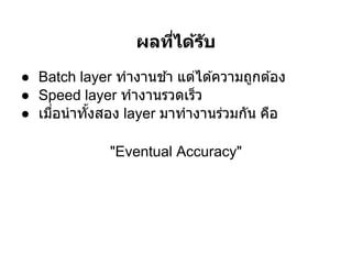 ผลทีได้ร ับ
● Batch layer ทํางานช ้า แต่ได ้ความถูกต ้อง
● Speed layer ทํางานรวดเร็ว
● เมือนํ าทังสอง layer มาทํางานร่วมกัน คือ

              "Eventual Accuracy"
 