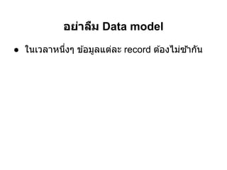 อย่าลืม Data model
● ในเวลาหนึงๆ ข ้อมูลแต่ละ record ต ้องไม่ซากัน
                                           ้ํ
 