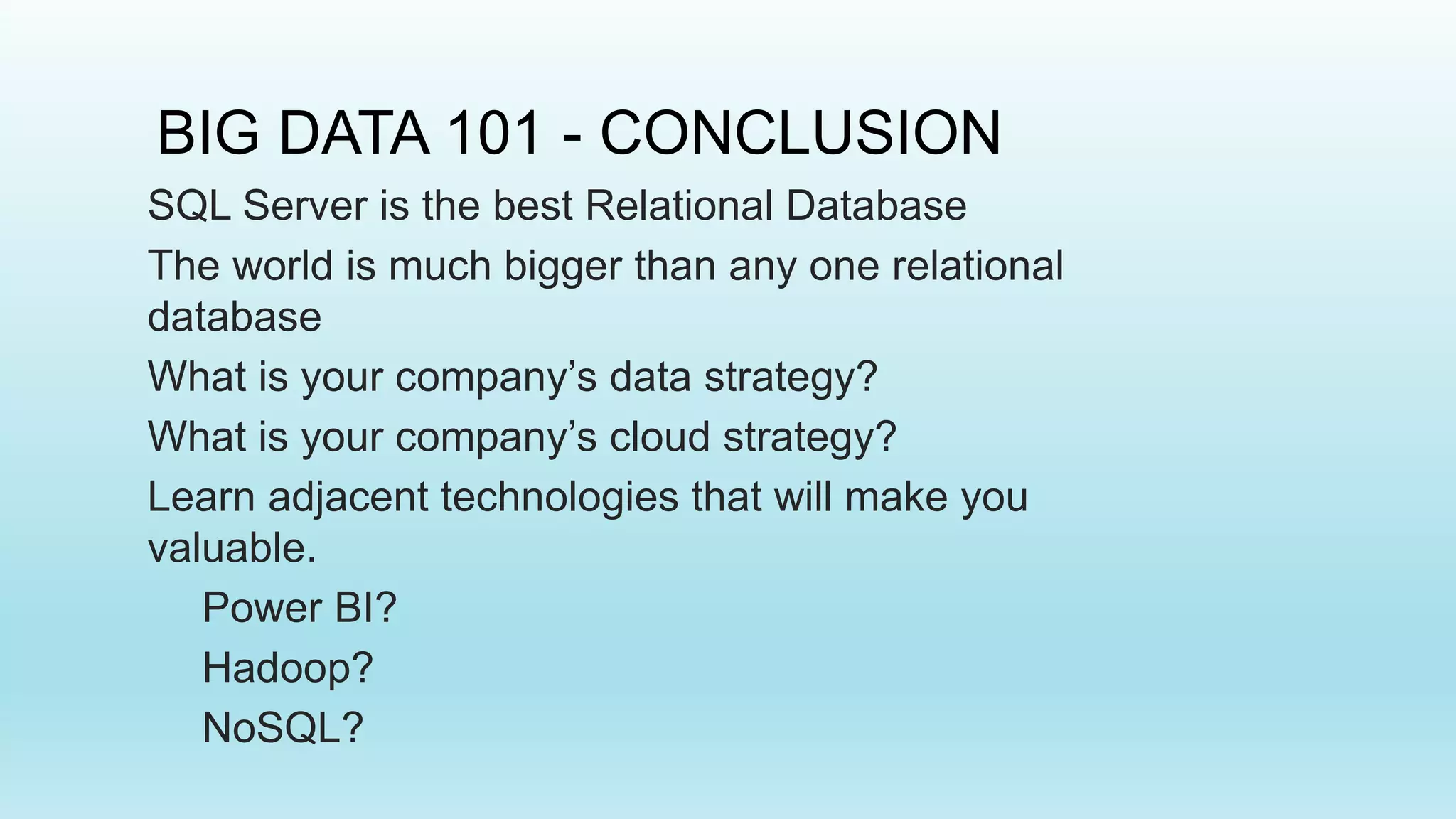 BIG DATA 101 - CONCLUSION
SQL Server is the best Relational Database
The world is much bigger than any one relational
database
What is your company’s data strategy?
What is your company’s cloud strategy?
Learn adjacent technologies that will make you
valuable.
Power BI?
Hadoop?
NoSQL?
 