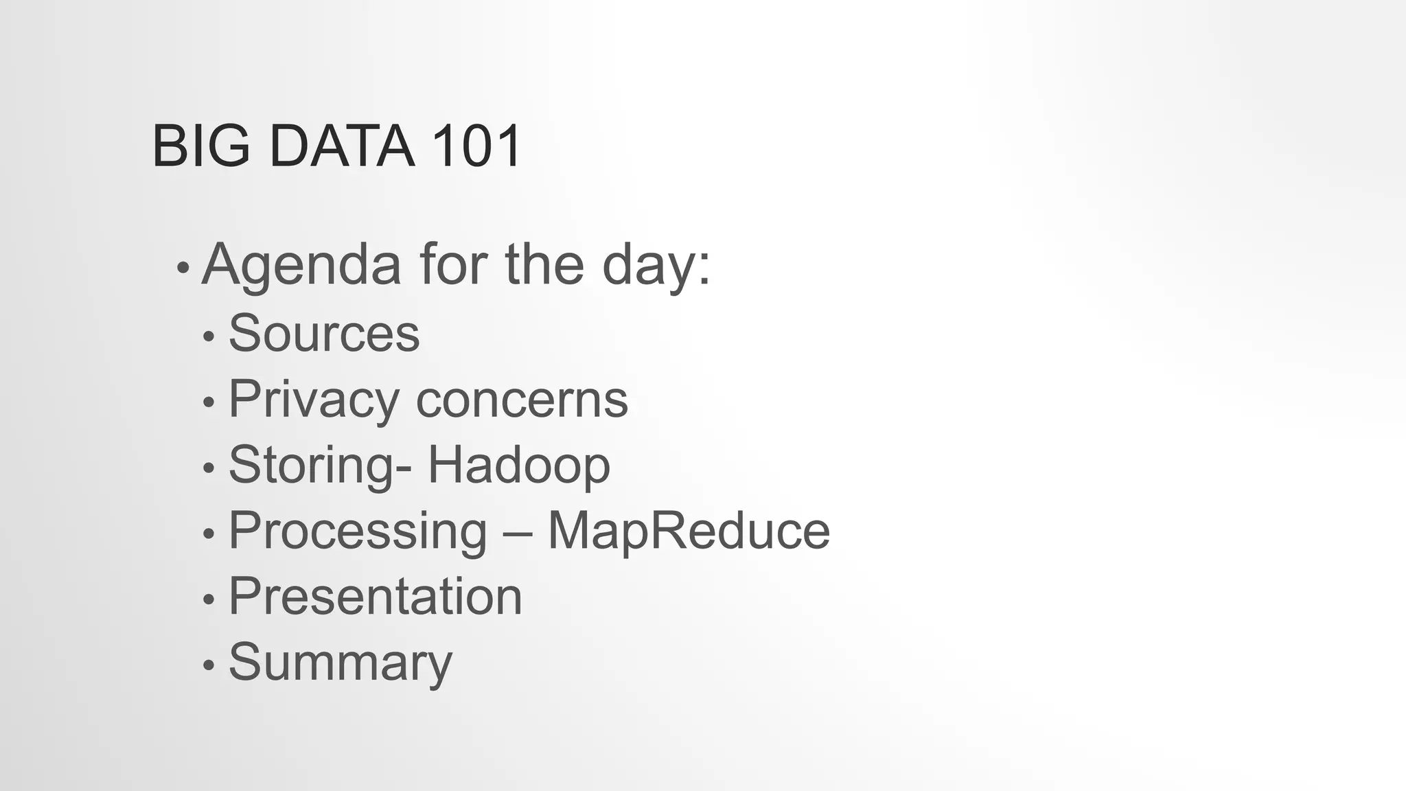 BIG DATA 101
• Agenda for the day:
• Sources
• Privacy concerns
• Storing- Hadoop
• Processing – MapReduce
• Presentation
• Summary
 
