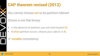 #DevoxxPL
CAP theorem revised (2012)
@doanduyhai45
You cannot choose not to be partition-tolerant
Choice is not that binary:
•  in the absence of partition, you can tend toward CA
•  if when partition occurs, choose your side (C or A)
☞ tunable consistency
 