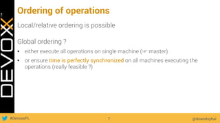 #DevoxxPL
Ordering of operations
Local/relative ordering is possible
Global ordering ?
•  either execute all operations on single machine (☞ master)
•  or ensure time is perfectly synchronized on all machines executing the
operations (really feasible ?)
@doanduyhai7
 