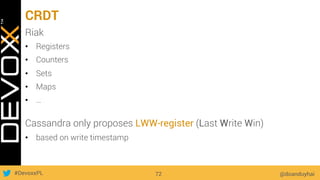 #DevoxxPL
CRDT
@doanduyhai72
Riak
•  Registers
•  Counters
•  Sets
•  Maps
•  …
Cassandra only proposes LWW-register (Last Write Win)
•  based on write timestamp
 