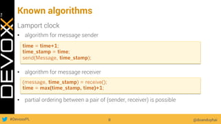 #DevoxxPL
Known algorithms
Lamport clock
•  algorithm for message sender
•  algorithm for message receiver
•  partial ordering between a pair of (sender, receiver) is possible
@doanduyhai8
time = time+1;
time_stamp = time;
send(Message, time_stamp);
(message, time_stamp) = receive();
time = max(time_stamp, time)+1;
 