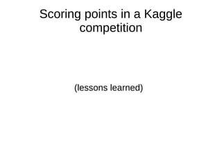 Scoring points in a Kaggle
       competition



      (lessons learned)
 