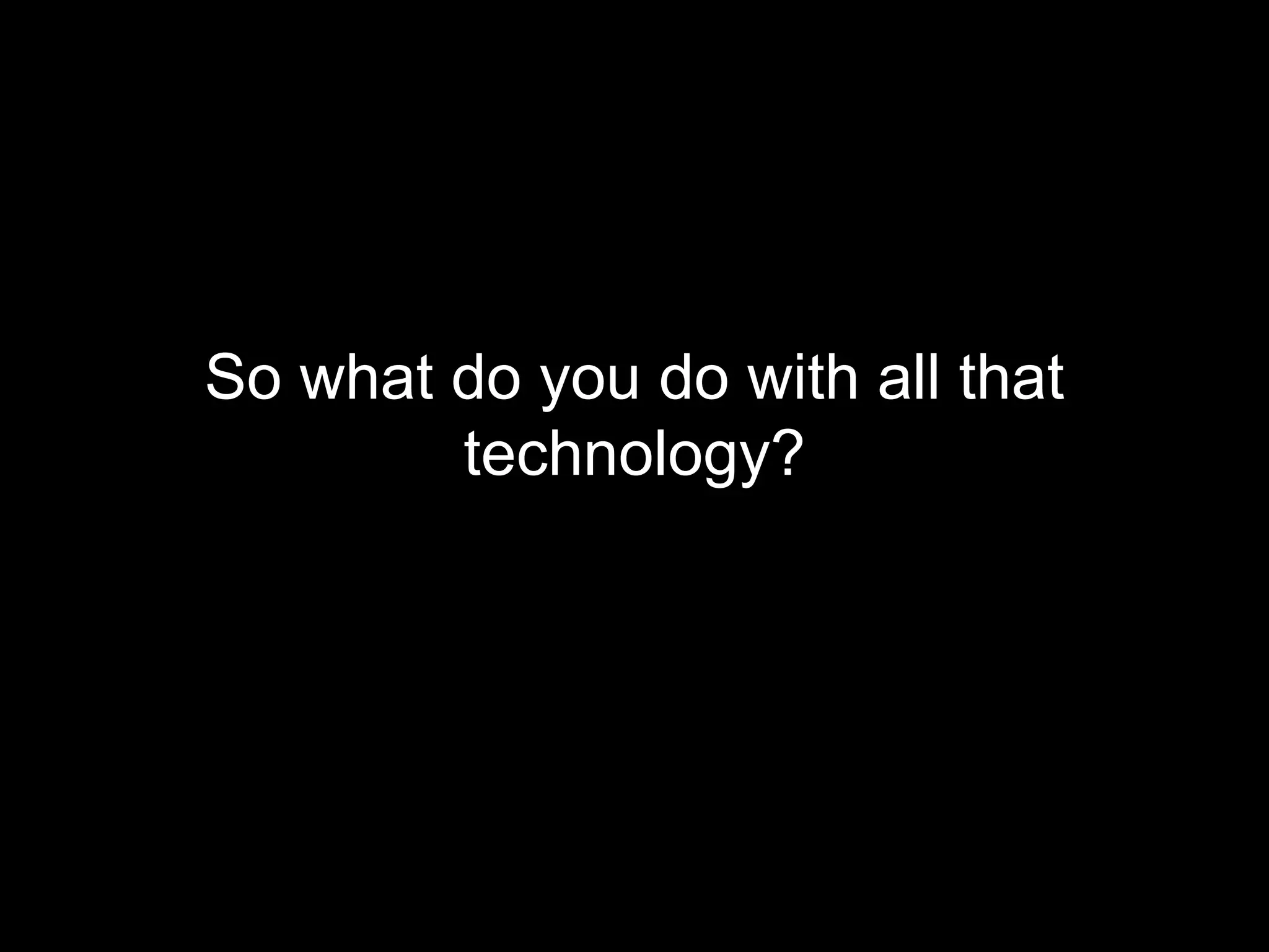 So what do you do with all that
        technology?
 