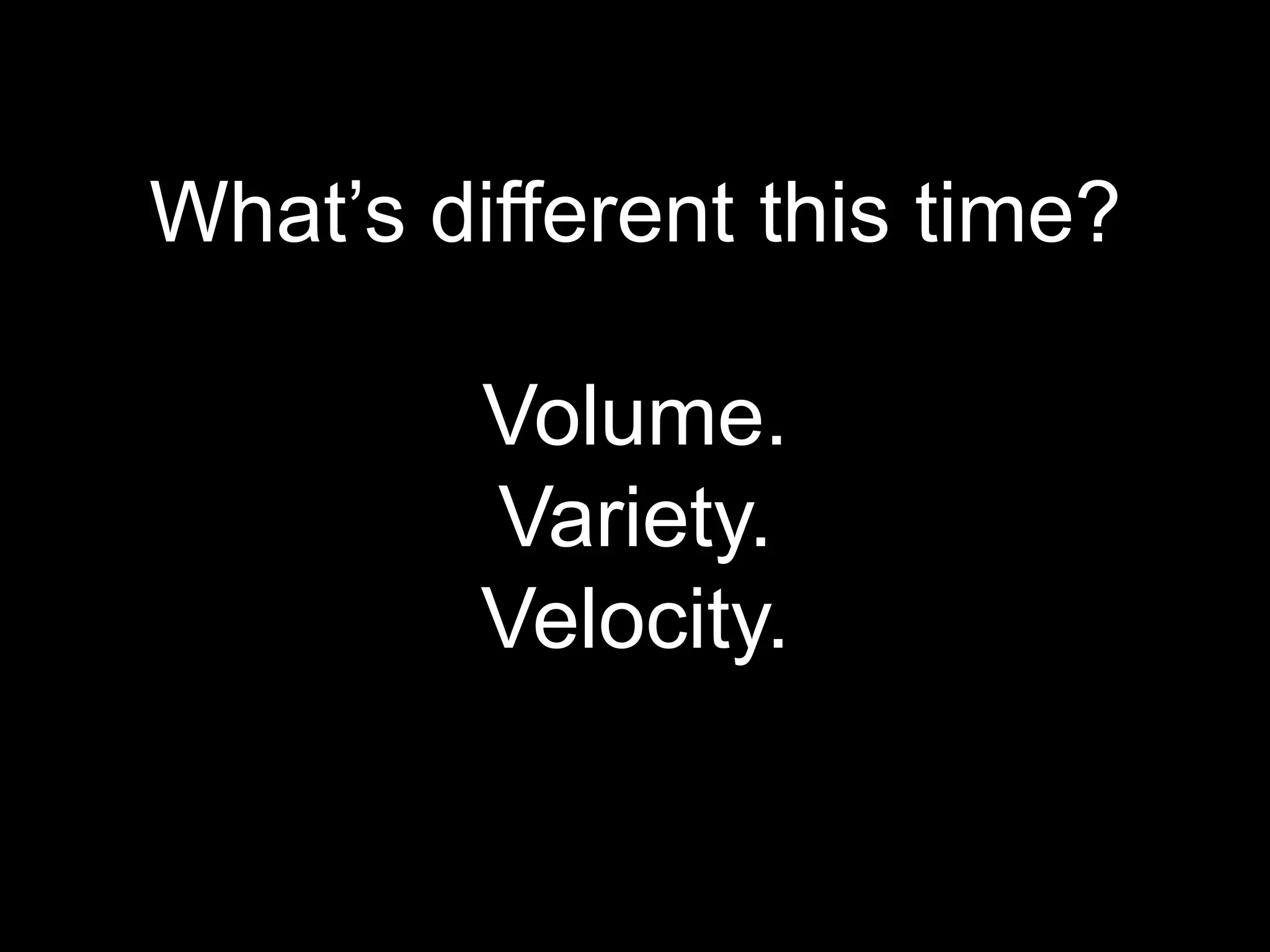 What’s different this time?

         Volume.
         Variety.
         Velocity.
 