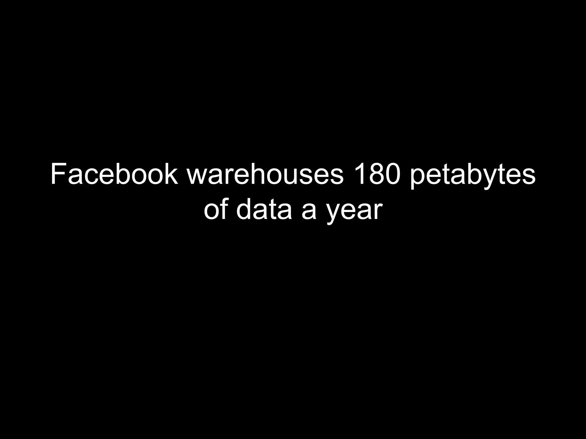 Facebook warehouses 180 petabytes
          of data a year
 