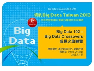 Big Data 102 –
Big Data Crossovers
        成長之旅導覽
 精誠資訊 產品創新中心 副總經理
       蔣居裕 (Fred Chiang)
              2013.03.27




                           1
 
