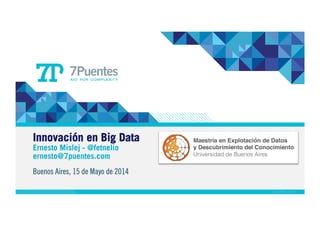 Innovación en Big Data
Ernesto Mislej - @fetnelio
ernesto@7puentes.com
Buenos Aires, 15 de Mayo de 2014
 