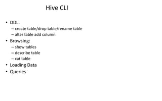 Hive CLI
• DDL:
– create table/drop table/rename table
– alter table add column
• Browsing:
– show tables
– describe table
– cat table
• Loading Data
• Queries
 