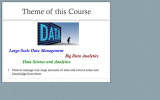 Theme of this Course
Large-Scale Data Management
Big Data Analytics
Data Science and Analytics
• How to manage very large amounts of data and extract value and
knowledge from them
2
 