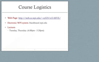 Course Logistics
• Web Page: http://web.cs.wpi.edu/~cs525/s13-MYE/
• Electronic WPI system: blackboard.wpi.edu
• Lectures
• Tuesday, Thursday: (4:00pm - 5:20pm)
21
 