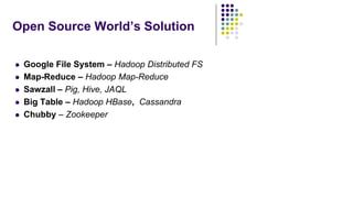 Open Source World’s Solution
 Google File System – Hadoop Distributed FS
 Map-Reduce – Hadoop Map-Reduce
 Sawzall – Pig, Hive, JAQL
 Big Table – Hadoop HBase, Cassandra
 Chubby – Zookeeper
 