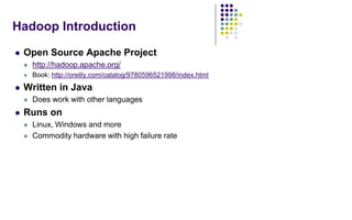 Hadoop Introduction
 Open Source Apache Project
 http://hadoop.apache.org/
 Book: http://oreilly.com/catalog/9780596521998/index.html
 Written in Java
 Does work with other languages
 Runs on
 Linux, Windows and more
 Commodity hardware with high failure rate
 