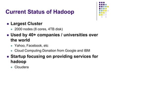 Current Status of Hadoop
 Largest Cluster
 2000 nodes (8 cores, 4TB disk)
 Used by 40+ companies / universities over
the world
 Yahoo, Facebook, etc
 Cloud Computing Donation from Google and IBM
 Startup focusing on providing services for
hadoop
 Cloudera
 